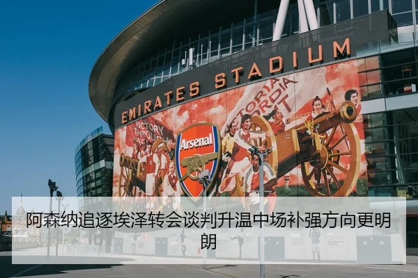 阿森纳追逐埃泽转会谈判升温中场补强方向更明朗