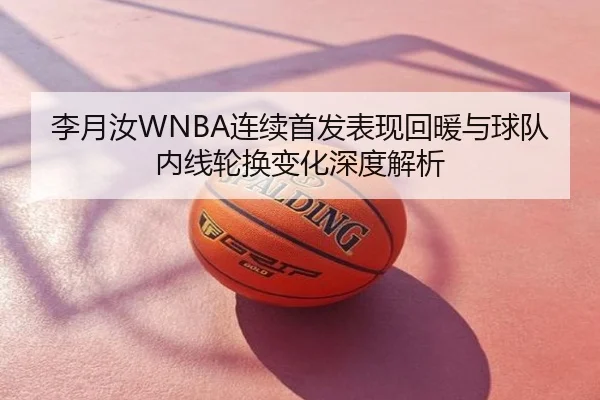李月汝WNBA连续首发表现回暖与球队内线轮换变化深度解析