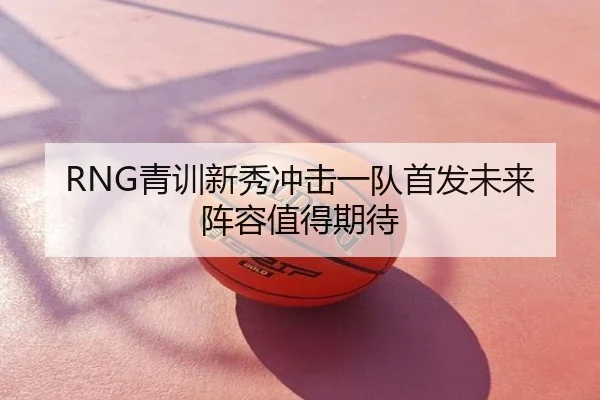 RNG青训新秀冲击一队首发未来阵容值得期待