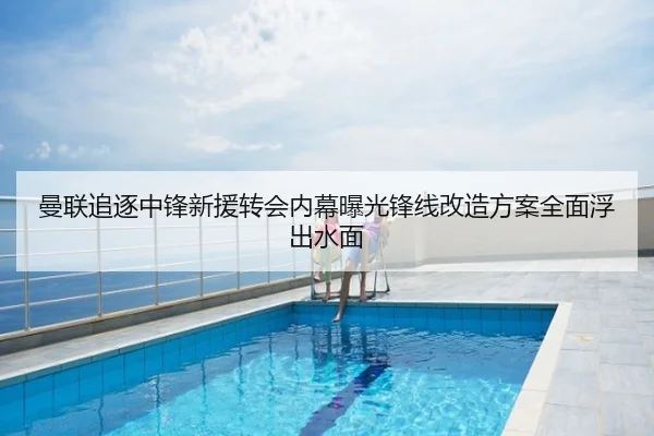 曼联追逐中锋新援转会内幕曝光锋线改造方案全面浮出水面