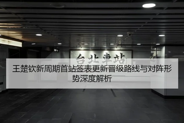 王楚钦新周期首站签表更新晋级路线与对阵形势深度解析
