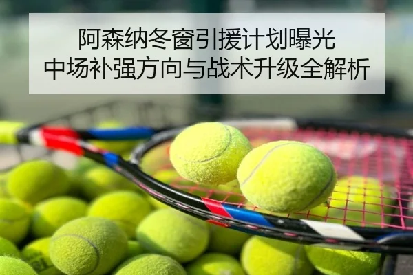 阿森纳冬窗引援计划曝光 中场补强方向与战术升级全解析